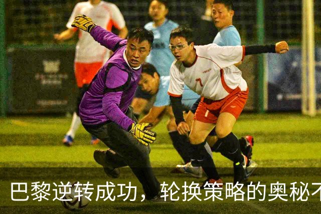 巴黎逆转成功，轮换策略的奥秘不止于最后十三分钟
